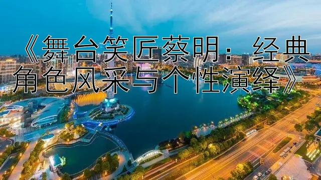 《舞台笑匠蔡明：经典角色风采与个性演绎》