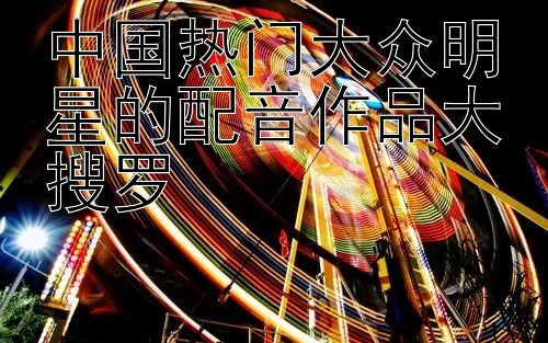 中国热门大众明星的配音作品大搜罗