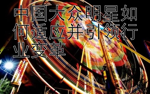 中国大众明星如何适应并引领行业变革