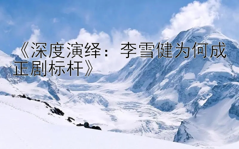 《深度演绎：李雪健为何成正剧标杆》