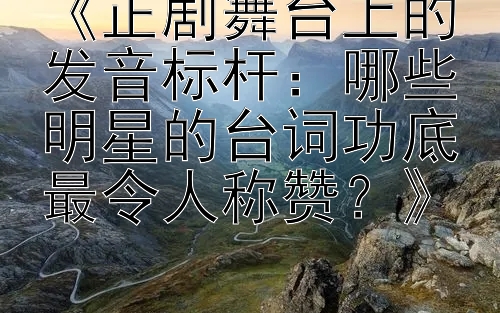 《正剧舞台上的发音标杆：哪些明星的台词功底最令人称赞？》