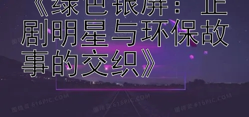 《绿色银屏：正剧明星与环保故事的交织》