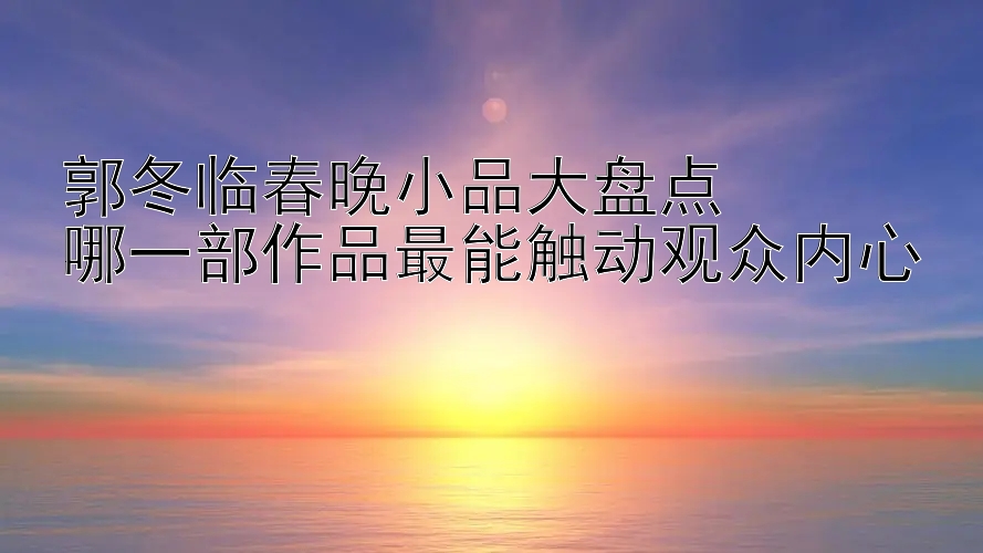 郭冬临春晚小品大盘点  
哪一部作品最能触动观众内心